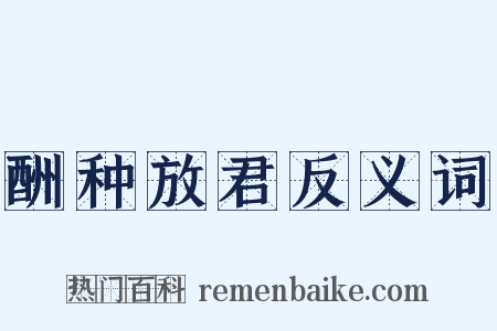 酬种放君反义词是什么意思的图片